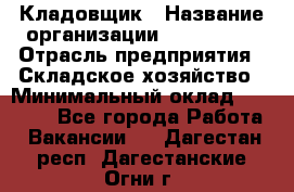 Кладовщик › Название организации ­ Maxi-Met › Отрасль предприятия ­ Складское хозяйство › Минимальный оклад ­ 30 000 - Все города Работа » Вакансии   . Дагестан респ.,Дагестанские Огни г.